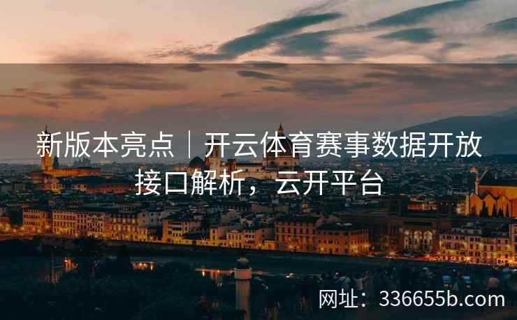 新版本亮点|开云体育赛事数据开放接口解析,云开平台