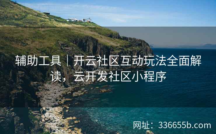 辅助工具|开云社区互动玩法全面解读,云开发社区小程序