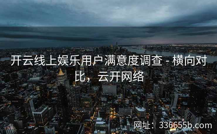 开云线上娱乐用户满意度调查 - 横向对比,云开网络 开云线上娱乐用户满意度调查 - 横向对比,云开网络