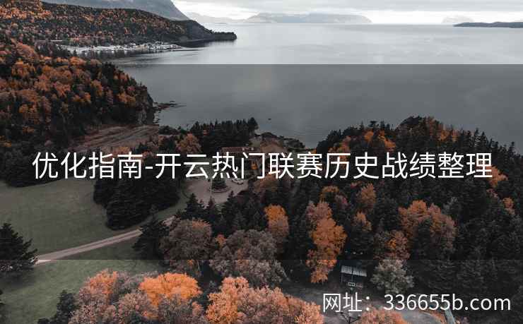 优化指南-开云热门联赛历史战绩整理 优化指南-开云热门联赛历史战绩整理