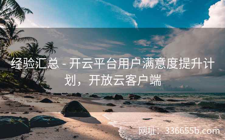 经验汇总 - 开云平台用户满意度提升计划,开放云客户端 经验汇总 - 开云平台用户满意度提升计划,开放云客户端