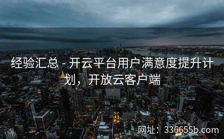 经验汇总 - 开云平台用户满意度提升计划,开放云客户端 经验汇总 - 开云平台用户满意度提升计划,开放云客户端