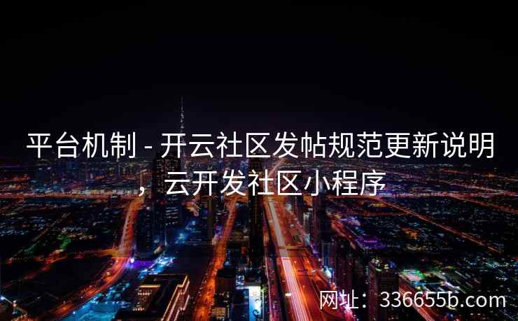 平台机制 - 开云社区发帖规范更新说明,云开发社区小程序 平台机制 - 开云社区发帖规范更新说明,云开发社区小程序