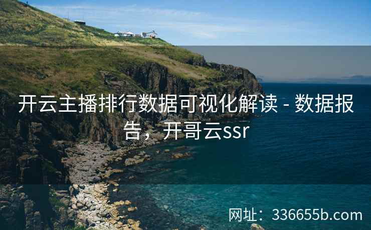 开云主播排行数据可视化解读 - 数据报告，开哥云ssr