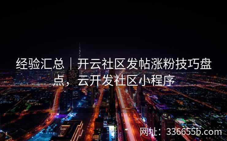 经验汇总|开云社区发帖涨粉技巧盘点,云开发社区小程序