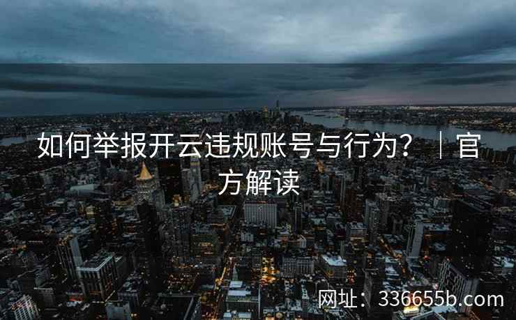 如何举报开云违规账号与行为?|官方解读 如何举报开云违规账号与行为?|官方解读