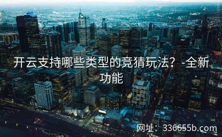 开云支持哪些类型的竞猜玩法?-全新功能 开云支持哪些类型的竞猜玩法?-全新功能
