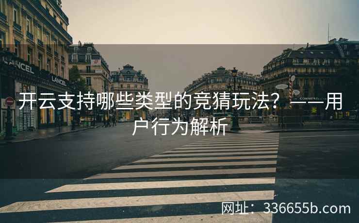 开云支持哪些类型的竞猜玩法?——用户行为解析 开云支持哪些类型的竞猜玩法?——用户行为解析