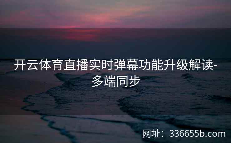 开云体育直播实时弹幕功能升级解读-多端同步 开云体育直播实时弹幕功能升级解读-多端同步
