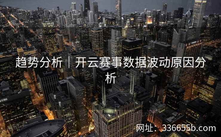 趋势分析|开云赛事数据波动原因分析 趋势分析|开云赛事数据波动原因分析