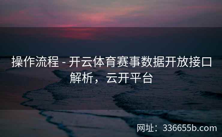 操作流程 - 开云体育赛事数据开放接口解析,云开平台 操作流程 - 开云体育赛事数据开放接口解析,云开平台