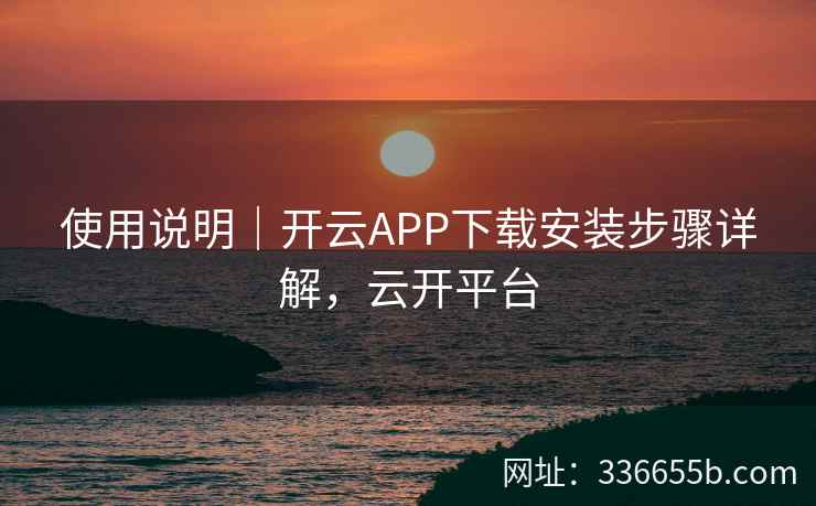 使用说明｜开云APP下载安装步骤详解，云开平台