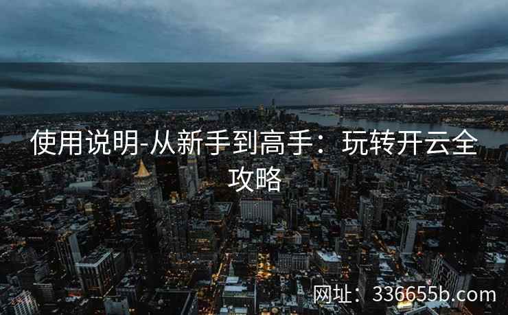 使用说明-从新手到高手:玩转开云全攻略 使用说明-从新手到高手:玩转开云全攻略