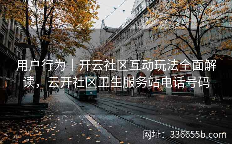 用户行为|开云社区互动玩法全面解读,云开社区卫生服务站电话号码 用户行为|开云社区互动玩法全面解读,云开社区卫生服务站电话号码