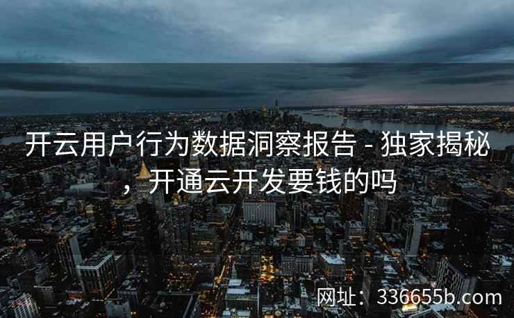 开云用户行为数据洞察报告 - 独家揭秘,开通云开发要钱的吗 开云用户行为数据洞察报告 - 独家揭秘,开通云开发要钱的吗