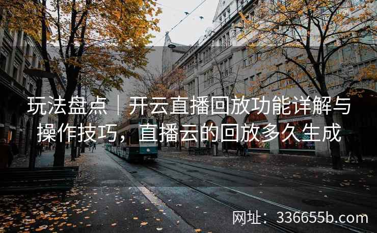 玩法盘点｜开云直播回放功能详解与操作技巧，直播云的回放多久生成