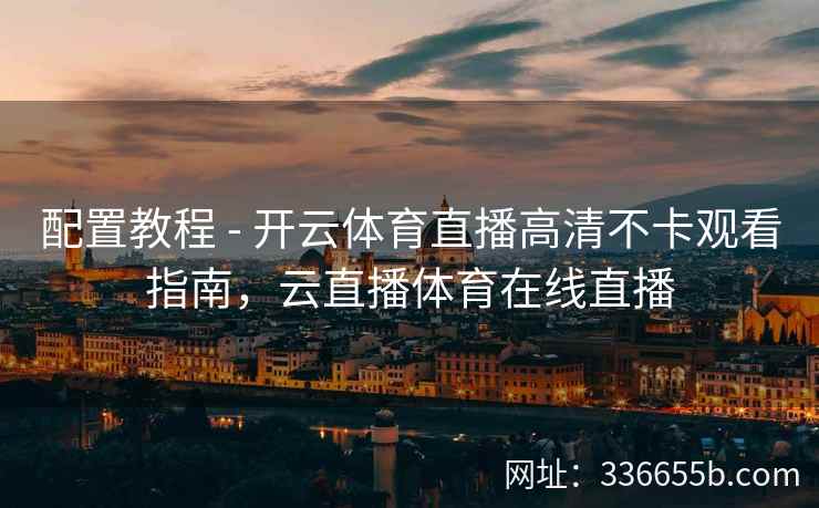 配置教程 - 开云体育直播高清不卡观看指南,云直播体育在线直播 配置教程 - 开云体育直播高清不卡观看指南,云直播体育在线直播