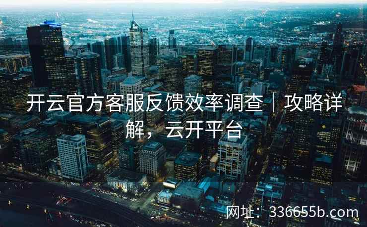 开云官方客服反馈效率调查｜攻略详解，云开平台