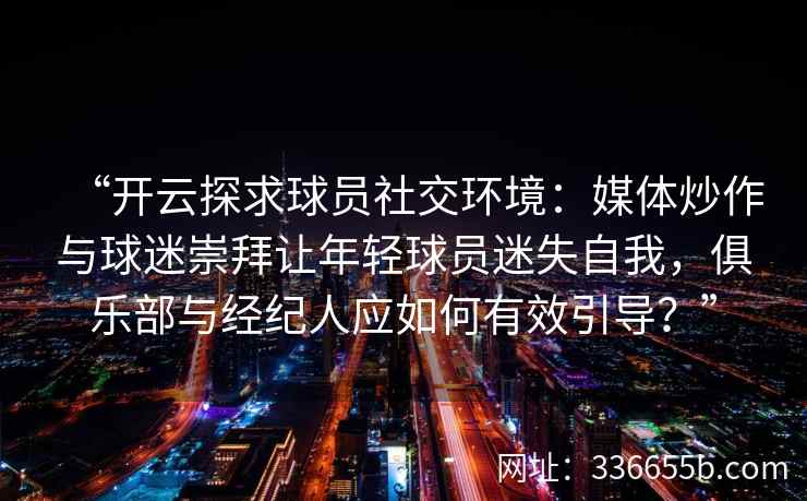 “开云探求球员社交环境：媒体炒作与球迷崇拜让年轻球员迷失自我，俱乐部与经纪人应如何有效引导？”