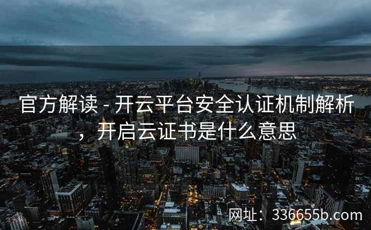 官方解读 - 开云平台安全认证机制解析,开启云证书是什么意思 官方解读 - 开云平台安全认证机制解析,开启云证书是什么意思