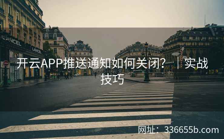 开云APP推送通知如何关闭？｜实战技巧