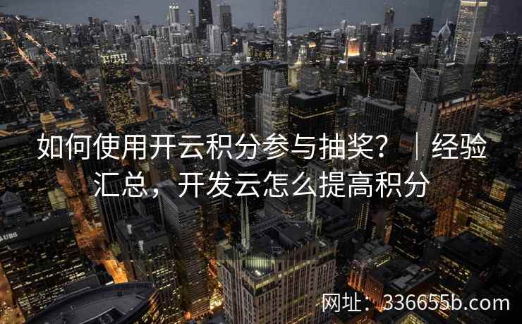 如何使用开云积分参与抽奖?|经验汇总,开发云怎么提高积分 如何使用开云积分参与抽奖?|经验汇总,开发云怎么提高积分