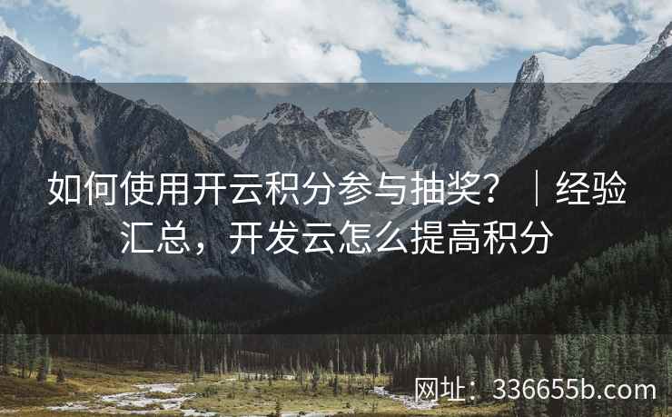 如何使用开云积分参与抽奖？｜经验汇总，开发云怎么提高积分