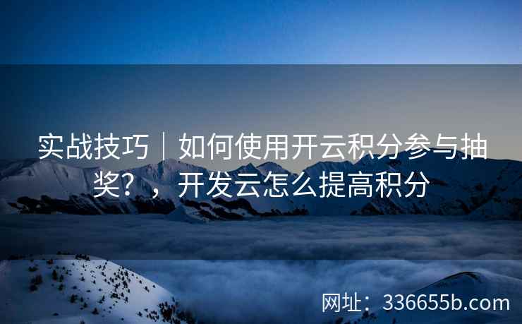 实战技巧|如何使用开云积分参与抽奖?,开发云怎么提高积分 实战技巧|如何使用开云积分参与抽奖?,开发云怎么提高积分