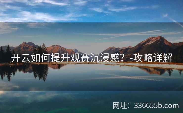 开云如何提升观赛沉浸感？-攻略详解