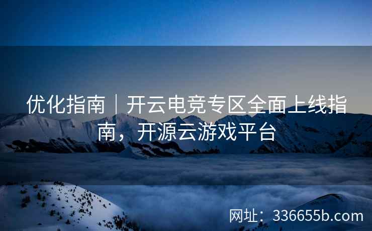 优化指南｜开云电竞专区全面上线指南，开源云游戏平台