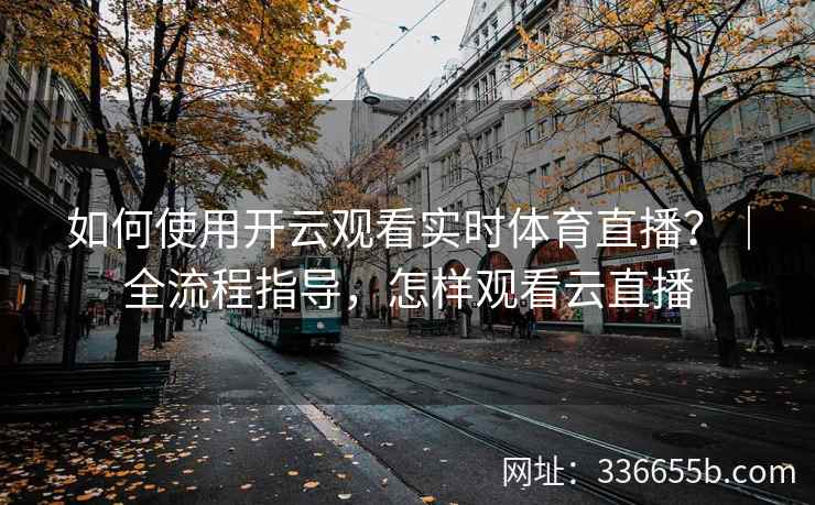 如何使用开云观看实时体育直播？｜全流程指导，怎样观看云直播