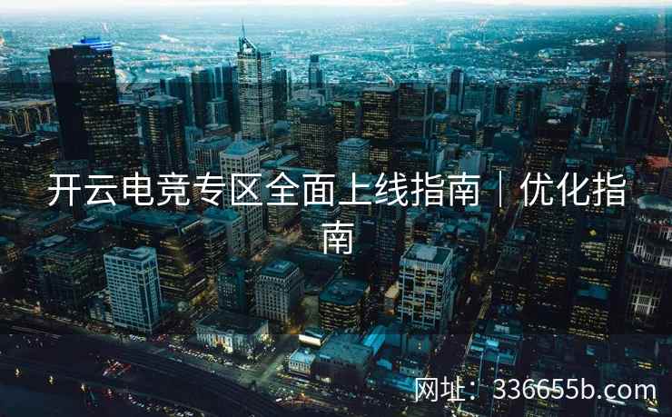 开云电竞专区全面上线指南｜优化指南
