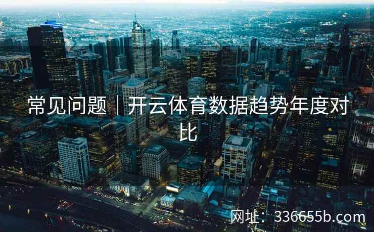 常见问题｜开云体育数据趋势年度对比