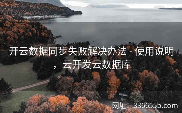 开云数据同步失败解决办法 - 使用说明,云开发云数据库 开云数据同步失败解决办法 - 使用说明,云开发云数据库