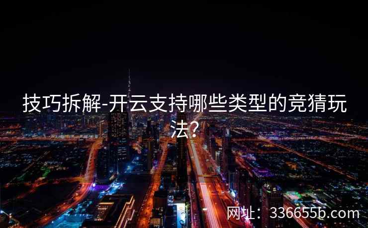 技巧拆解-开云支持哪些类型的竞猜玩法? 技巧拆解-开云支持哪些类型的竞猜玩法?