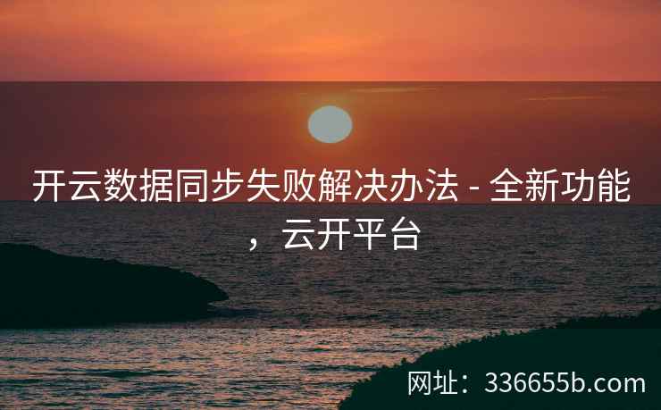开云数据同步失败解决办法 - 全新功能，云开平台
