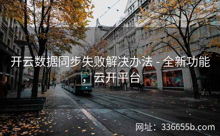 开云数据同步失败解决办法 - 全新功能,云开平台 开云数据同步失败解决办法 - 全新功能,云开平台