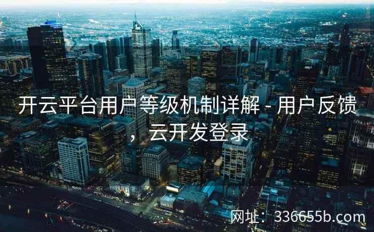 开云平台用户等级机制详解 - 用户反馈，云开发登录