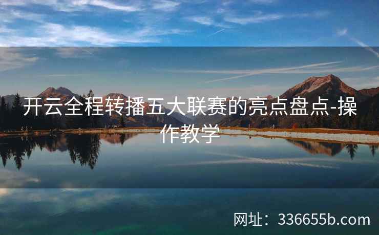 开云全程转播五大联赛的亮点盘点-操作教学