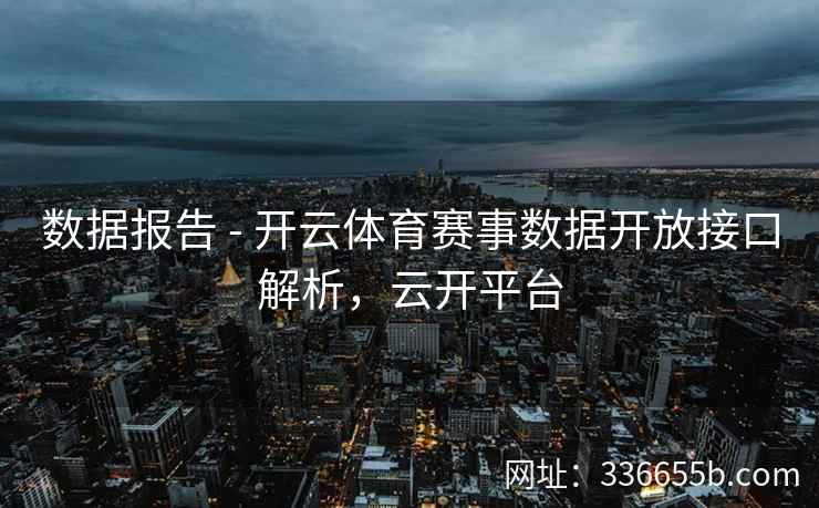 数据报告 - 开云体育赛事数据开放接口解析,云开平台 数据报告 - 开云体育赛事数据开放接口解析,云开平台