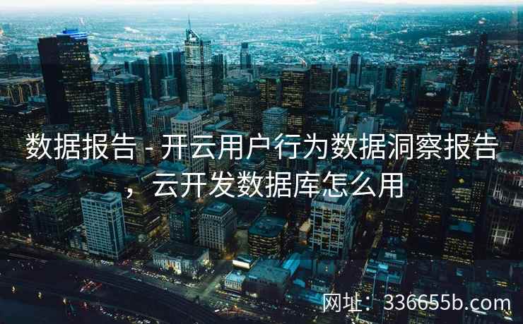 数据报告 - 开云用户行为数据洞察报告,云开发数据库怎么用 数据报告 - 开云用户行为数据洞察报告,云开发数据库怎么用