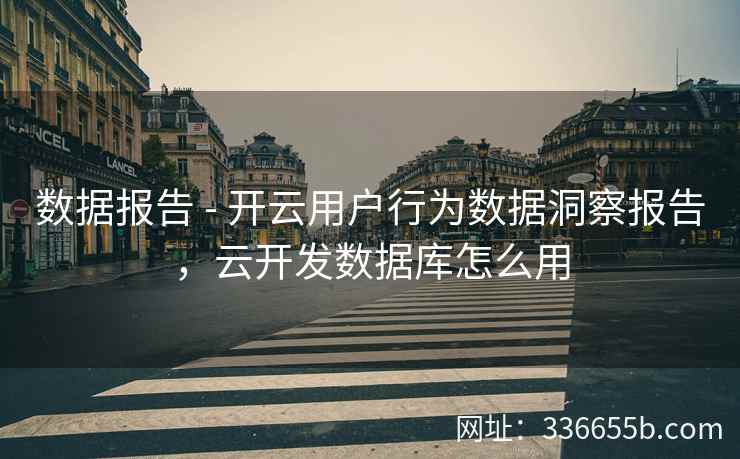 数据报告 - 开云用户行为数据洞察报告，云开发数据库怎么用