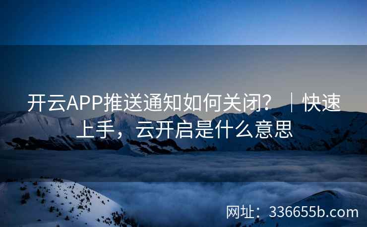 开云APP推送通知如何关闭?|快速上手,云开启是什么意思 开云APP推送通知如何关闭?|快速上手,云开启是什么意思