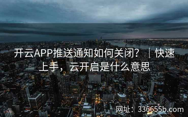 开云APP推送通知如何关闭？｜快速上手，云开启是什么意思