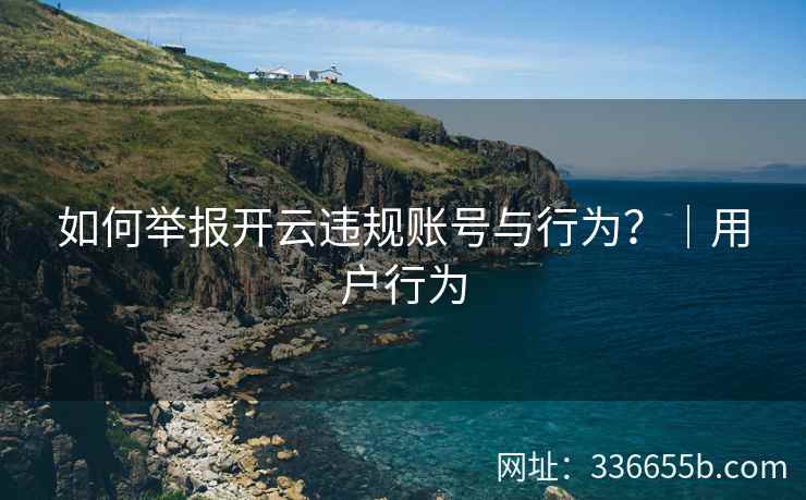 如何举报开云违规账号与行为？｜用户行为