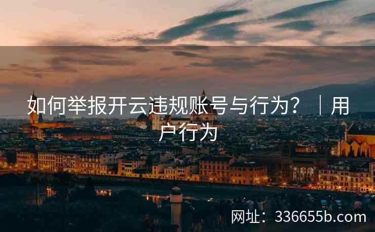 如何举报开云违规账号与行为?|用户行为 如何举报开云违规账号与行为?|用户行为