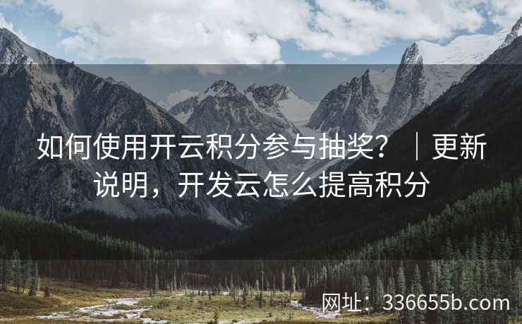 如何使用开云积分参与抽奖?|更新说明,开发云怎么提高积分 如何使用开云积分参与抽奖?|更新说明,开发云怎么提高积分