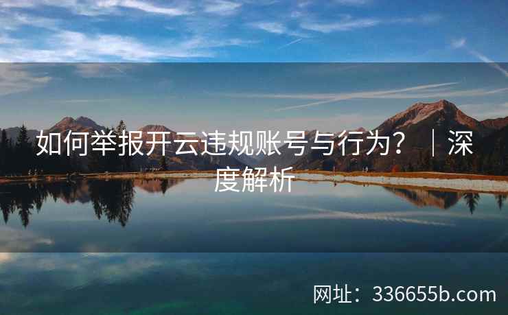 如何举报开云违规账号与行为？｜深度解析