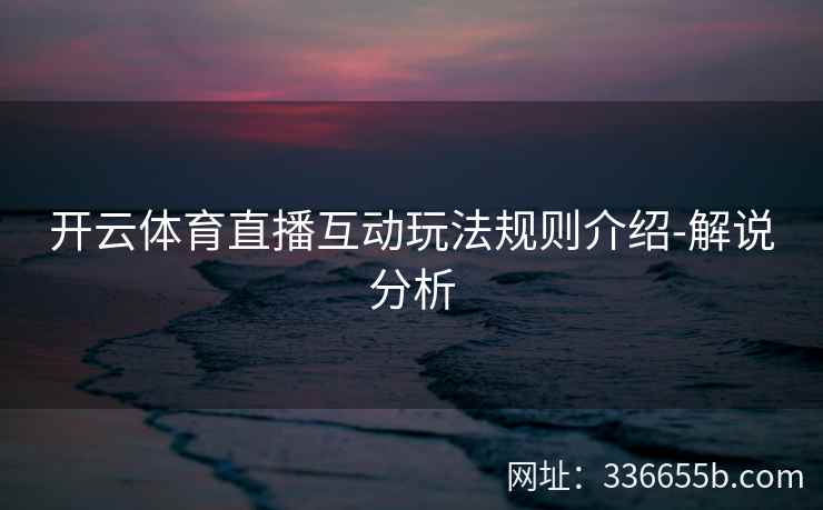 开云体育直播互动玩法规则介绍-解说分析 开云体育直播互动玩法规则介绍-解说分析