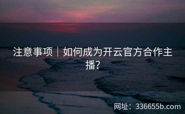 注意事项｜如何成为开云官方合作主播？